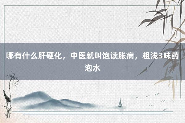 哪有什么肝硬化，中医就叫饱读胀病，粗浅3味药泡水