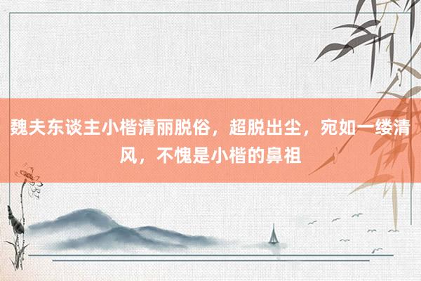魏夫东谈主小楷清丽脱俗，超脱出尘，宛如一缕清风，不愧是小楷的鼻祖