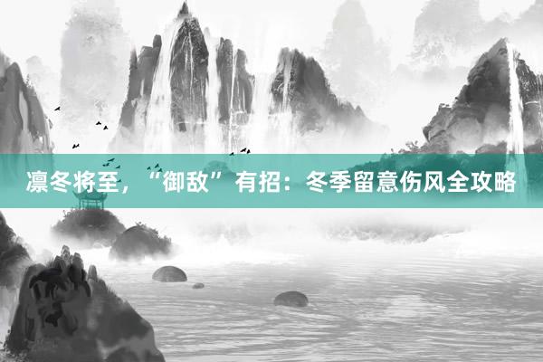 凛冬将至，“御敌” 有招：冬季留意伤风全攻略