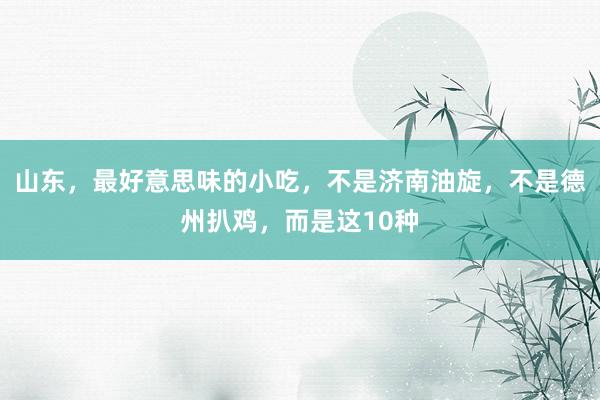 山东，最好意思味的小吃，不是济南油旋，不是德州扒鸡，而是这10种
