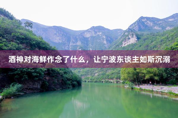 酒神对海鲜作念了什么，让宁波东谈主如斯沉溺