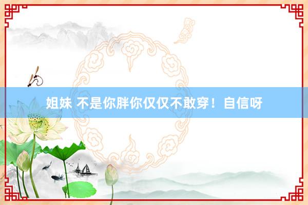 姐妹 不是你胖你仅仅不敢穿！自信呀
