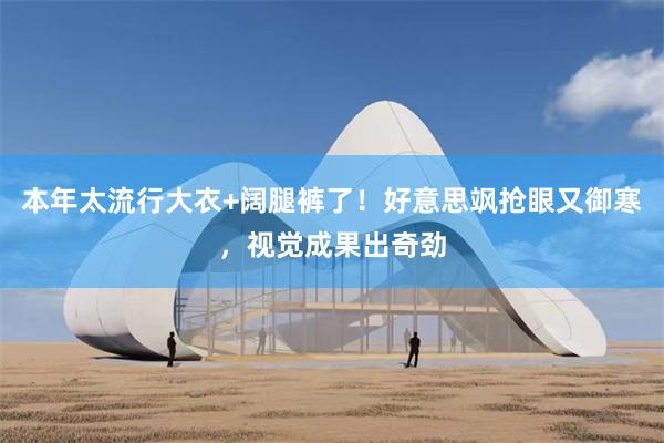 本年太流行大衣+阔腿裤了！好意思飒抢眼又御寒，视觉成果出奇劲