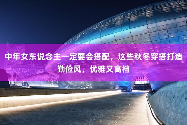 中年女东说念主一定要会搭配，这些秋冬穿搭打造勤俭风，优雅又高档