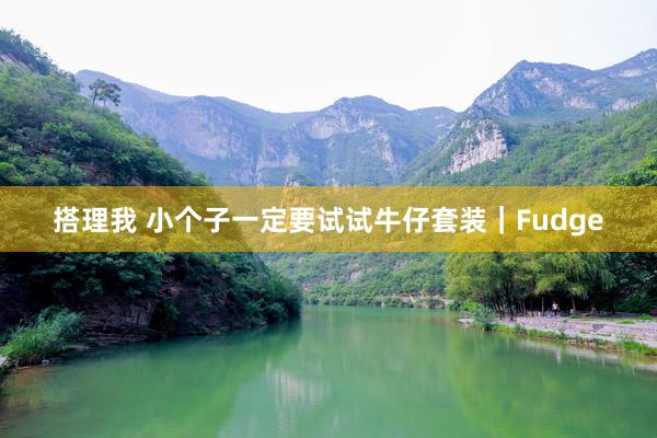 搭理我 小个子一定要试试牛仔套装｜Fudge