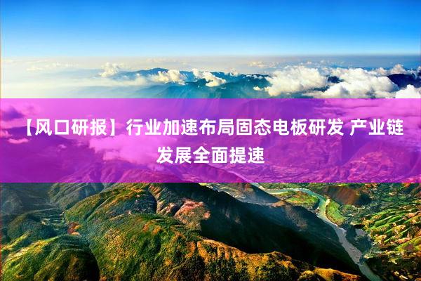 【风口研报】行业加速布局固态电板研发 产业链发展全面提速