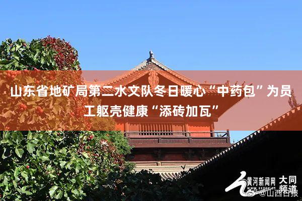 山东省地矿局第二水文队冬日暖心“中药包”为员工躯壳健康“添砖加瓦”