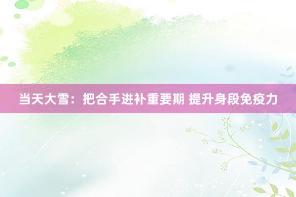 当天大雪：把合手进补重要期 提升身段免疫力