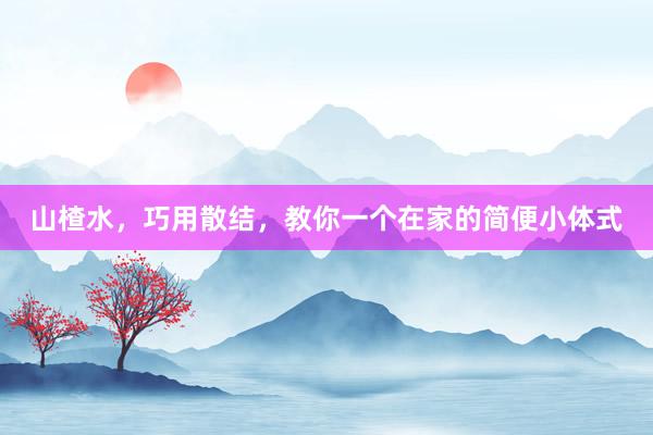 山楂水，巧用散结，教你一个在家的简便小体式