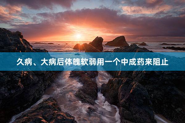 久病、大病后体魄软弱用一个中成药来阻止