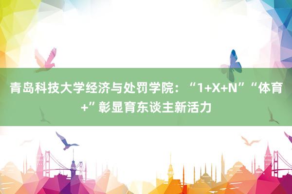 青岛科技大学经济与处罚学院：“1+X+N”“体育+”彰显育东谈主新活力