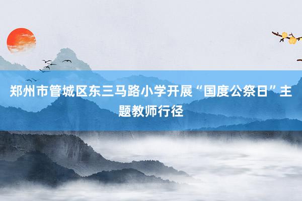 郑州市管城区东三马路小学开展“国度公祭日”主题教师行径
