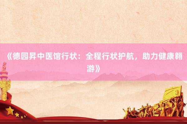 《德园昇中医馆行状：全程行状护航，助力健康翱游》