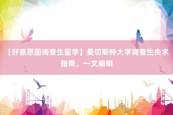 【好意思国询查生留学】曼切斯特大学询查生央求指南，一文阐明