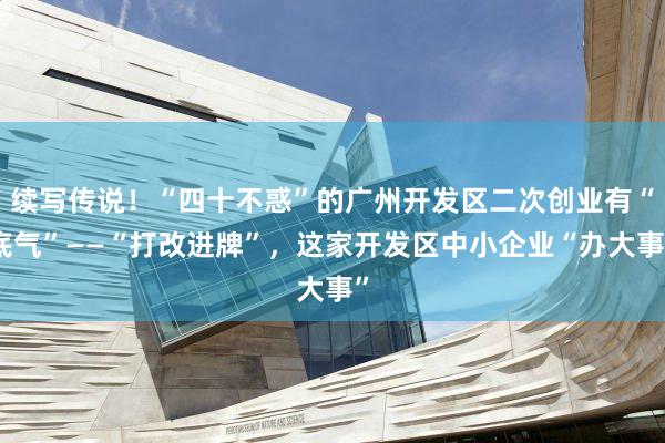 续写传说！“四十不惑”的广州开发区二次创业有“底气”——“打改进牌”，这家开发区中小企业“办大事”