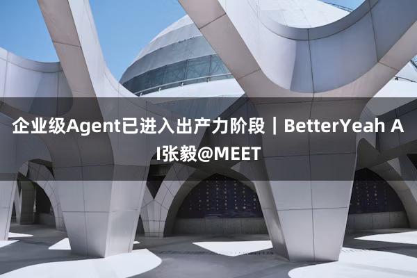 企业级Agent已进入出产力阶段｜BetterYeah AI张毅@MEET
