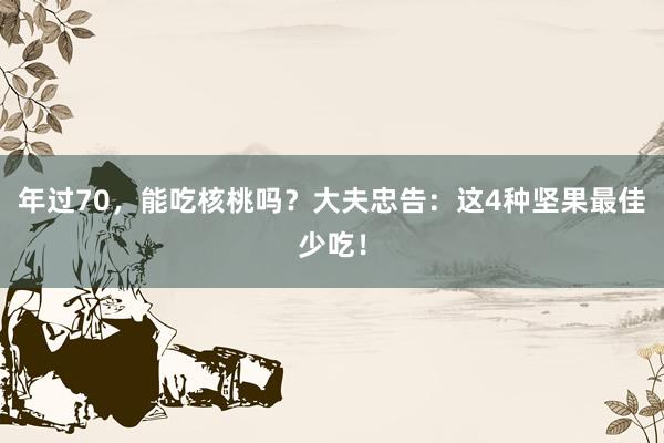 年过70，能吃核桃吗？大夫忠告：这4种坚果最佳少吃！