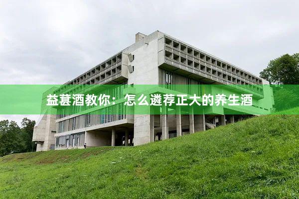 益葚酒教你：怎么遴荐正大的养生酒
