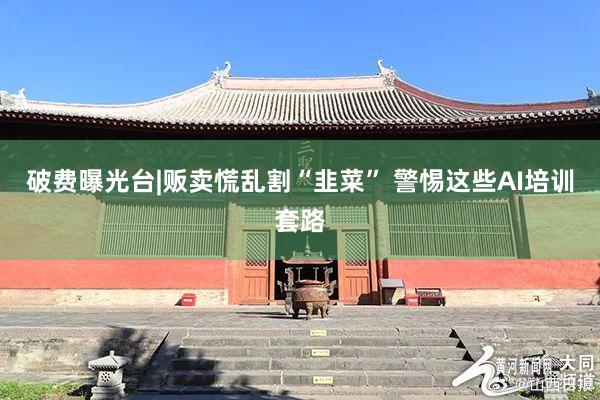 破费曝光台|贩卖慌乱割“韭菜” 警惕这些AI培训套路